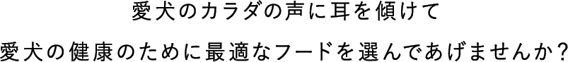 愛犬のカラダの声に耳を傾けて愛犬の健康のために最適なフードを選んであげませんか？
